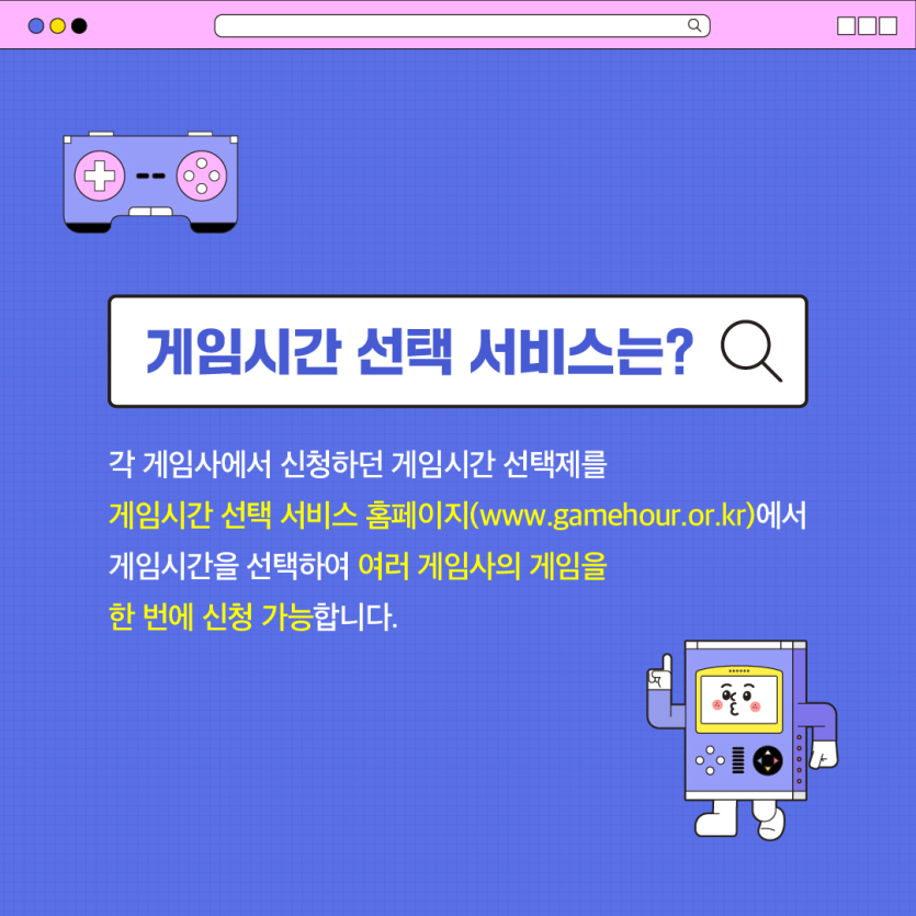 게임시간 선택 서비스는? 각 게임사에서 신청하던 게임시간 선택제를 게임시간 선택 서비스 홈페이지(www.gamehour.or.kr)에서 게임시간을 선택하여 여러 게임사의 게임을 한 번에 신청 가능합니다.